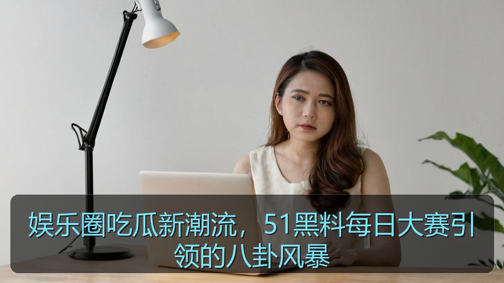 娱乐圈吃瓜新潮流，51黑料每日大赛引领的八卦风暴