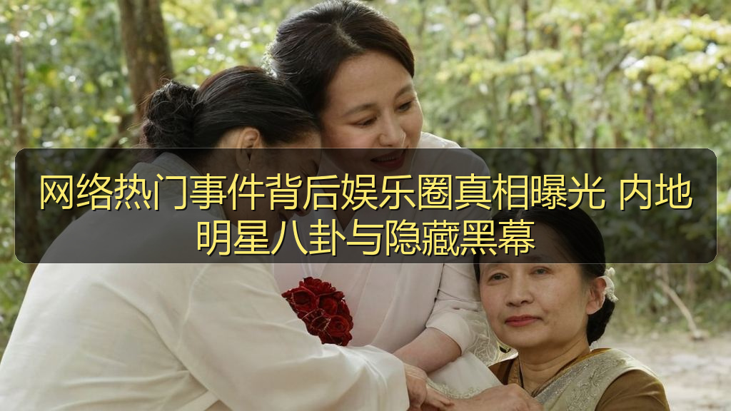 网络热门事件背后娱乐圈真相曝光 内地明星八卦与隐藏黑幕